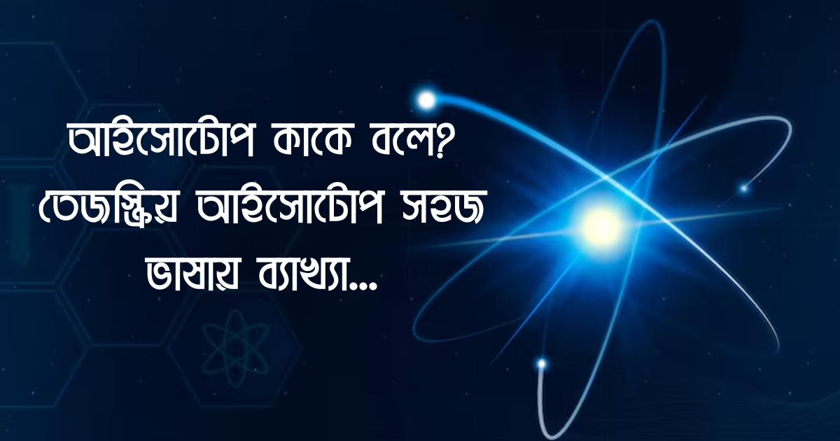 আইসোটোপ কাকে বলে? | Isotope Kake Bole? তেজস্ক্রিয় আইসোটোপ সহজ ভাষায় ব্যাখ্যা